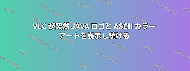 VLC が突然 JAVA ロゴと ASCII カラー アートを表示し続ける