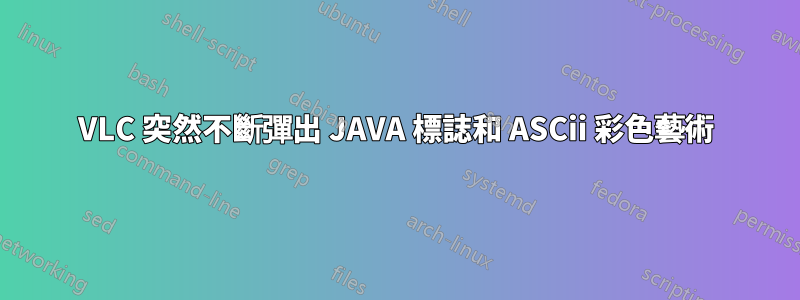 VLC 突然不斷彈出 JAVA 標誌和 ASCii 彩色藝術