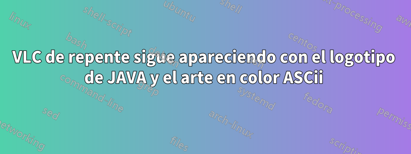 VLC de repente sigue apareciendo con el logotipo de JAVA y el arte en color ASCii