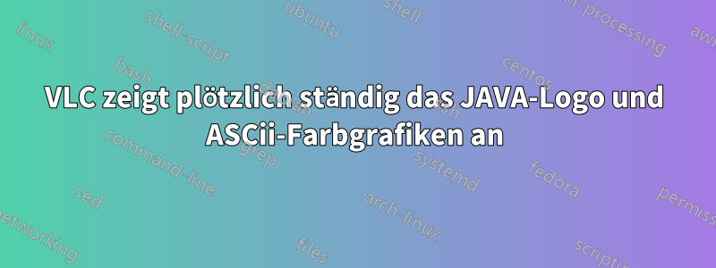 VLC zeigt plötzlich ständig das JAVA-Logo und ASCii-Farbgrafiken an