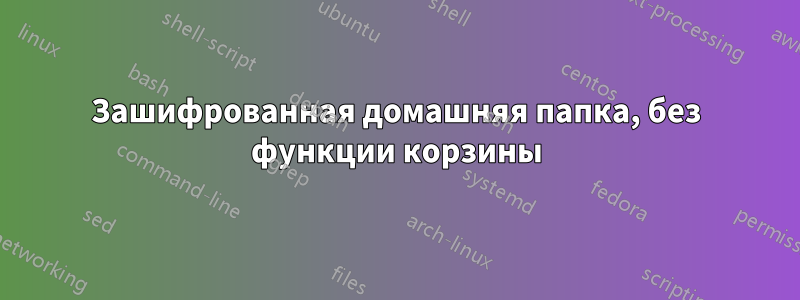 Зашифрованная домашняя папка, без функции корзины