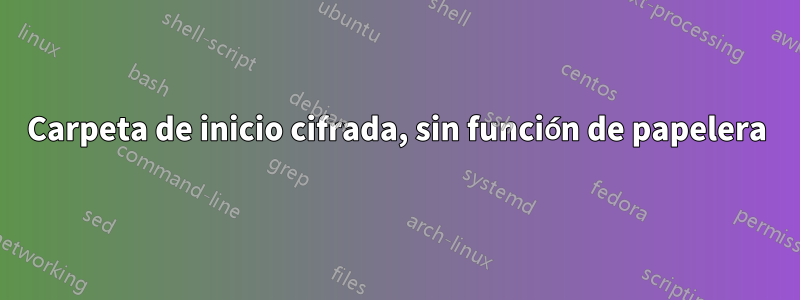 Carpeta de inicio cifrada, sin función de papelera