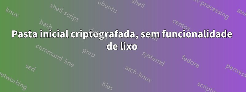 Pasta inicial criptografada, sem funcionalidade de lixo