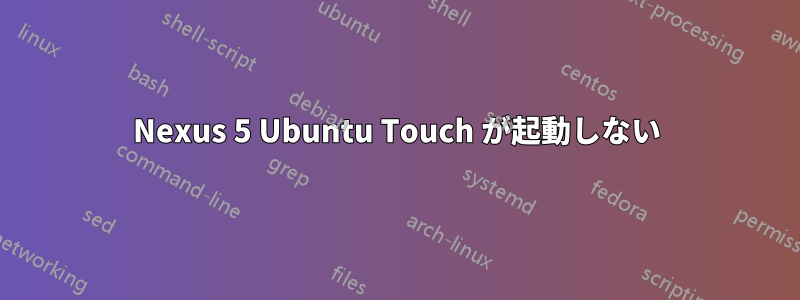 Nexus 5 Ubuntu Touch が起動しない