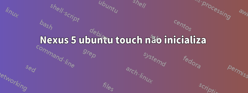 Nexus 5 ubuntu touch não inicializa