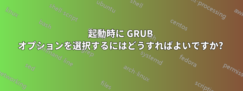 起動時に GRUB オプションを選択するにはどうすればよいですか?
