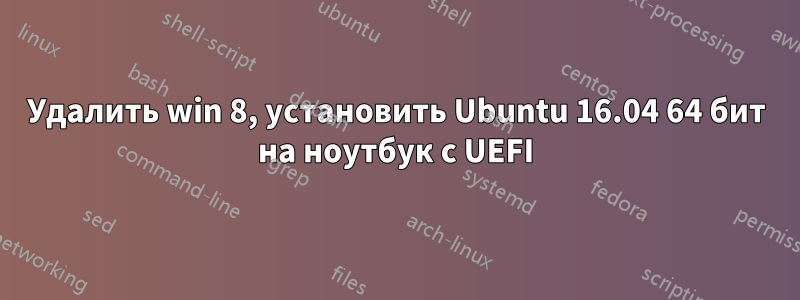 Удалить win 8, установить Ubuntu 16.04 64 бит на ноутбук с UEFI