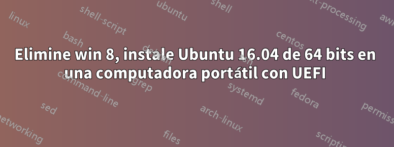 Elimine win 8, instale Ubuntu 16.04 de 64 bits en una computadora portátil con UEFI
