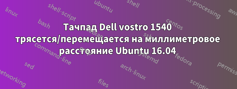 Тачпад Dell vostro 1540 трясется/перемещается на миллиметровое расстояние Ubuntu 16.04