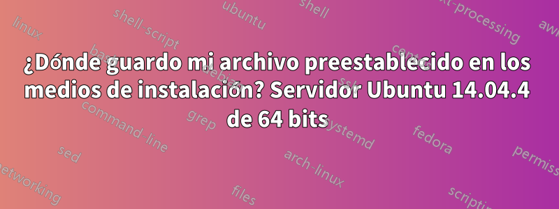 ¿Dónde guardo mi archivo preestablecido en los medios de instalación? Servidor Ubuntu 14.04.4 de 64 bits