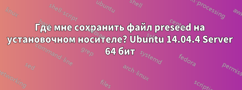 Где мне сохранить файл preseed на установочном носителе? Ubuntu 14.04.4 Server 64 бит