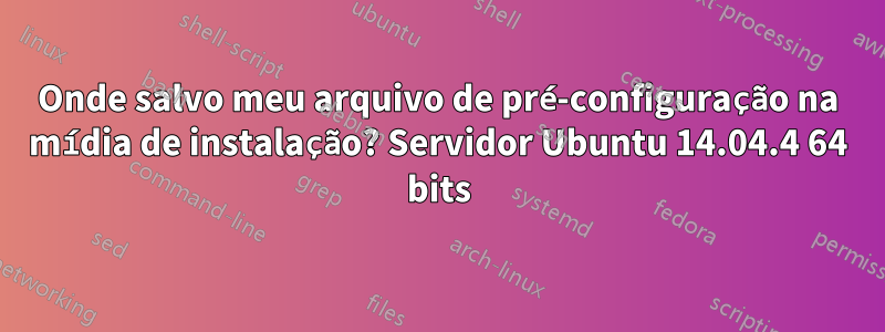 Onde salvo meu arquivo de pré-configuração na mídia de instalação? Servidor Ubuntu 14.04.4 64 bits