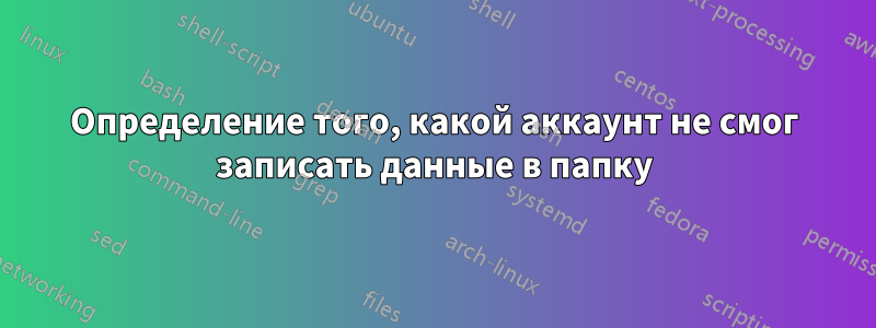 Определение того, какой аккаунт не смог записать данные в папку
