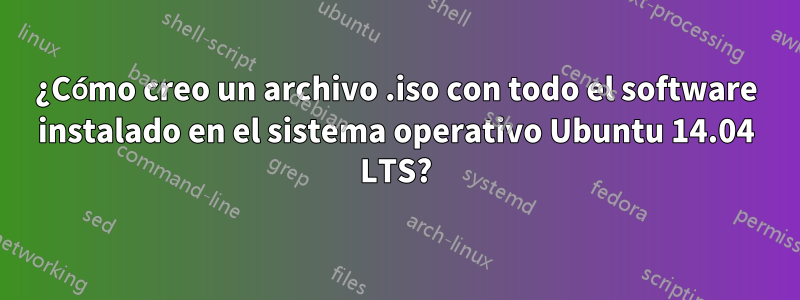 ¿Cómo creo un archivo .iso con todo el software instalado en el sistema operativo Ubuntu 14.04 LTS?