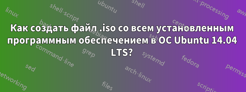 Как создать файл .iso со всем установленным программным обеспечением в ОС Ubuntu 14.04 LTS?