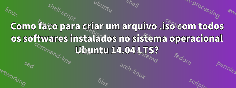 Como faço para criar um arquivo .iso com todos os softwares instalados no sistema operacional Ubuntu 14.04 LTS?