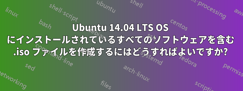 Ubuntu 14.04 LTS OS にインストールされているすべてのソフトウェアを含む .iso ファイルを作成するにはどうすればよいですか?