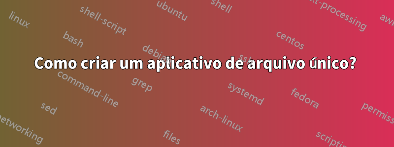 Como criar um aplicativo de arquivo único?