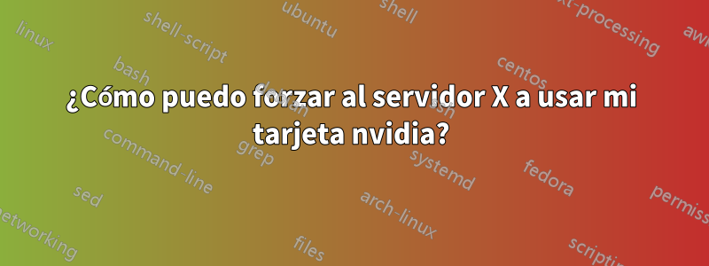 ¿Cómo puedo forzar al servidor X a usar mi tarjeta nvidia?