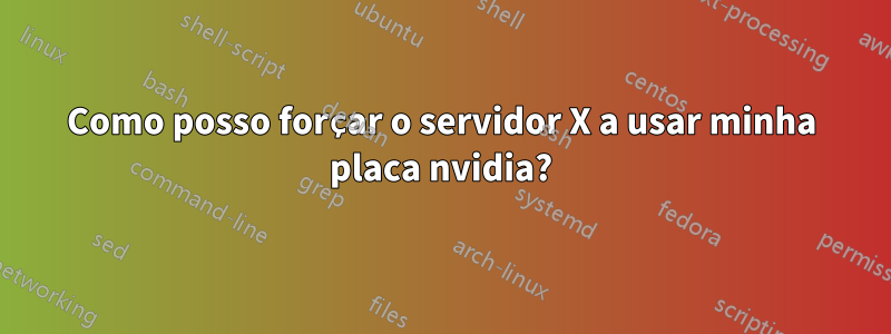Como posso forçar o servidor X a usar minha placa nvidia?