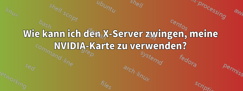 Wie kann ich den X-Server zwingen, meine NVIDIA-Karte zu verwenden?