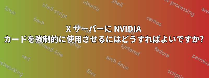 X サーバーに NVIDIA カードを強制的に使用させるにはどうすればよいですか?