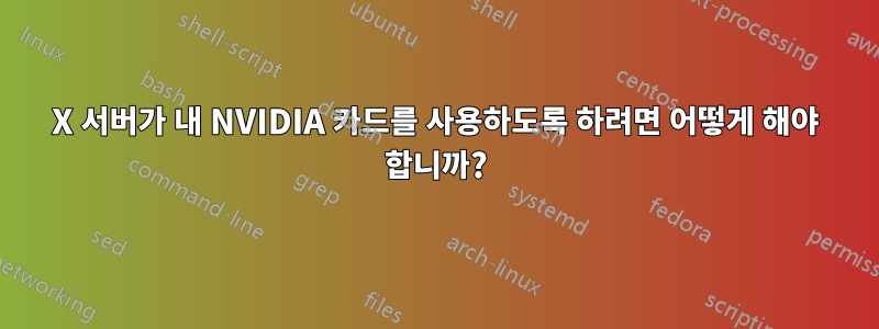 X 서버가 내 NVIDIA 카드를 사용하도록 하려면 어떻게 해야 합니까?