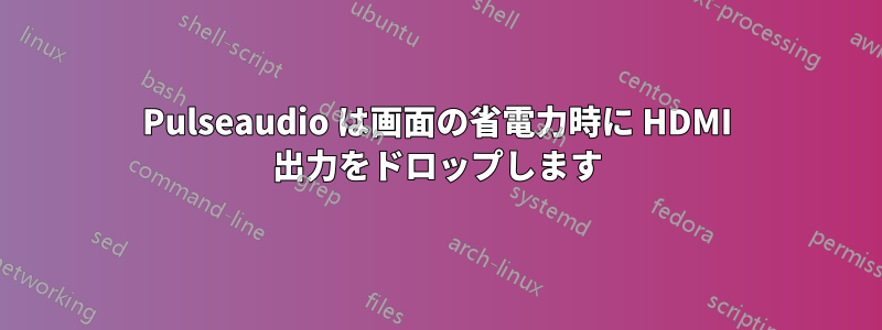 Pulseaudio は画面の省電力時に HDMI 出力をドロップします