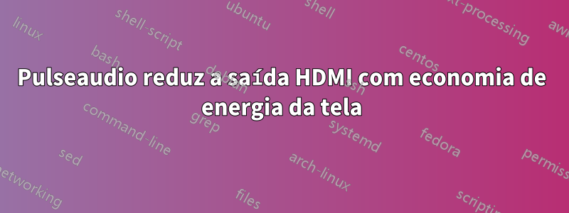 Pulseaudio reduz a saída HDMI com economia de energia da tela