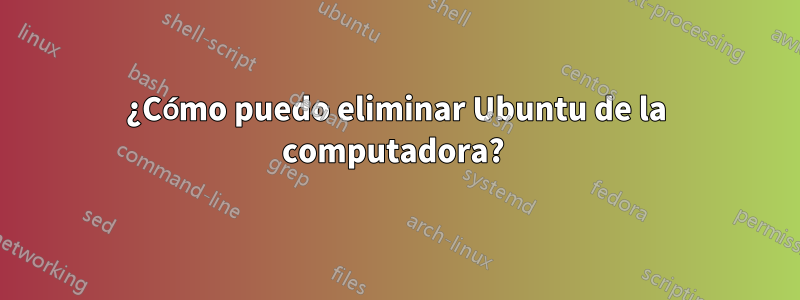 ¿Cómo puedo eliminar Ubuntu de la computadora? 