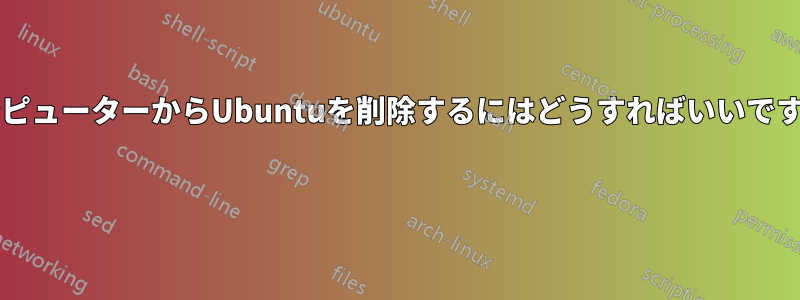 コンピューターからUbuntuを削除するにはどうすればいいですか? 