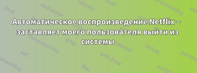 Автоматическое воспроизведение Netflix — заставляет моего пользователя выйти из системы