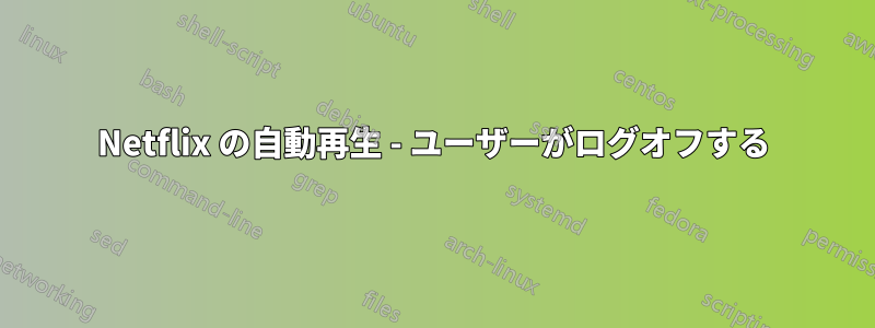 Netflix の自動再生 - ユーザーがログオフする