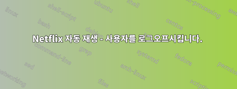 Netflix 자동 재생 - 사용자를 로그오프시킵니다.