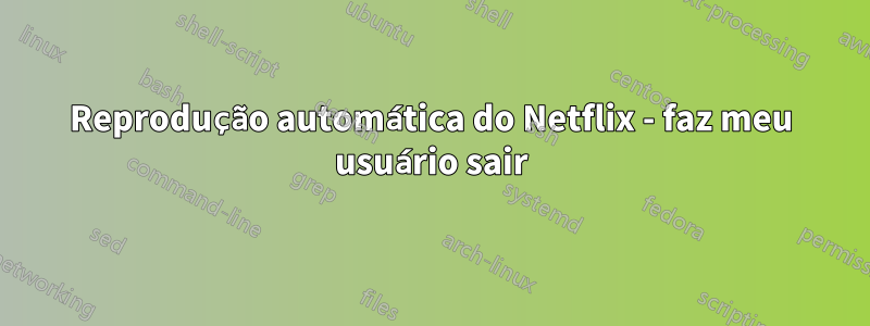Reprodução automática do Netflix - faz meu usuário sair