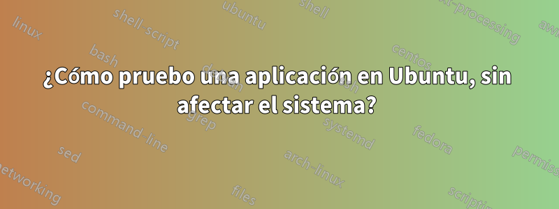 ¿Cómo pruebo una aplicación en Ubuntu, sin afectar el sistema?