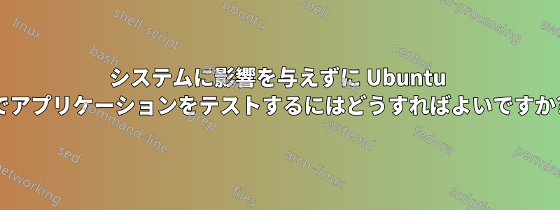システムに影響を与えずに Ubuntu でアプリケーションをテストするにはどうすればよいですか?