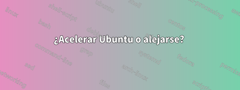 ¿Acelerar Ubuntu o alejarse?