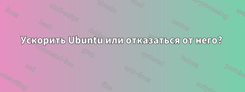 Ускорить Ubuntu или отказаться от него?