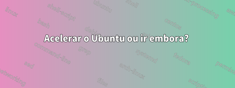 Acelerar o Ubuntu ou ir embora?