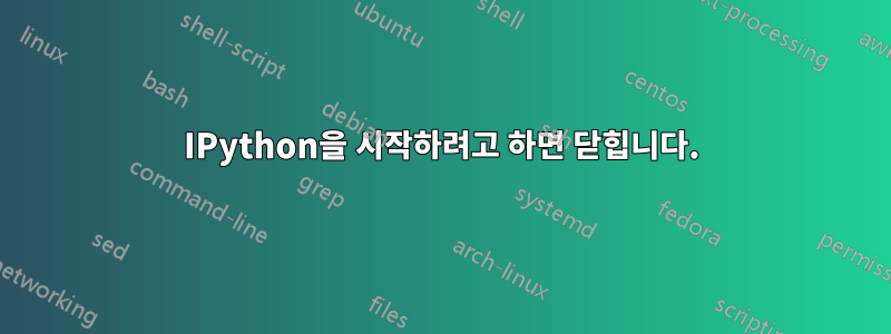 IPython을 시작하려고 하면 닫힙니다.