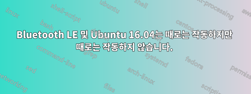 Bluetooth LE 및 Ubuntu 16.04는 때로는 작동하지만 때로는 작동하지 않습니다.