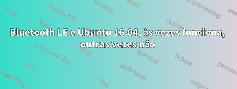 Bluetooth LE e Ubuntu 16.04, às vezes funciona, outras vezes não