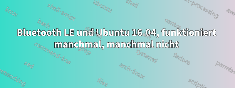 Bluetooth LE und Ubuntu 16.04, funktioniert manchmal, manchmal nicht