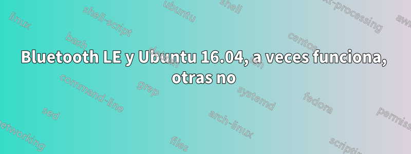 Bluetooth LE y Ubuntu 16.04, a veces funciona, otras no