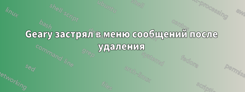 Geary застрял в меню сообщений после удаления