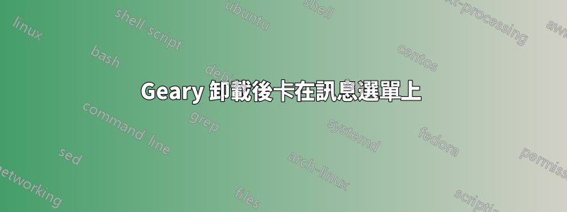 Geary 卸載後卡在訊息選單上