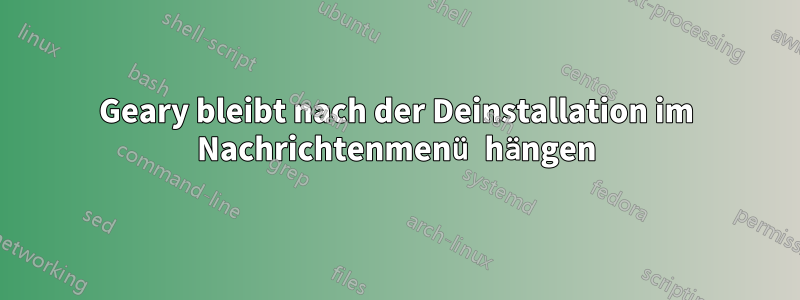 Geary bleibt nach der Deinstallation im Nachrichtenmenü hängen