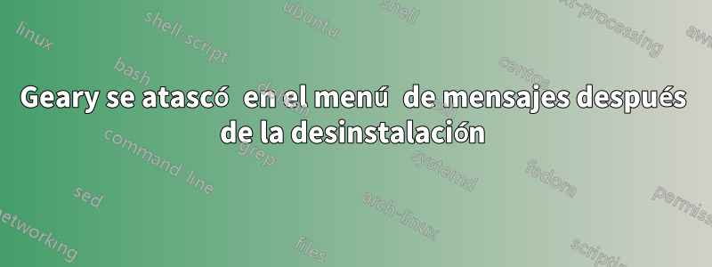 Geary se atascó en el menú de mensajes después de la desinstalación