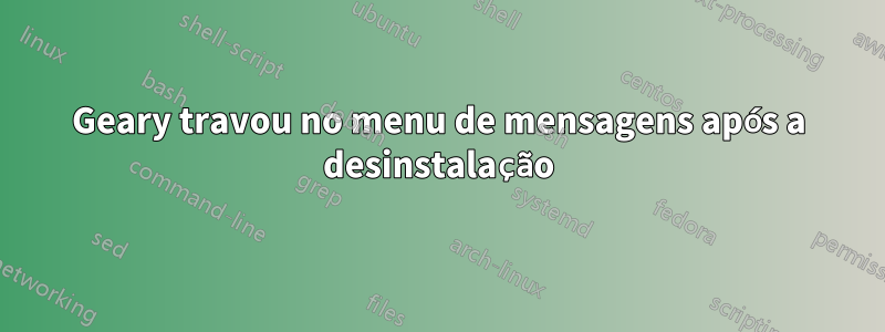 Geary travou no menu de mensagens após a desinstalação